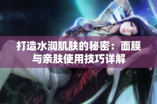 打造水润肌肤的秘密：面膜与亲肤使用技巧详解