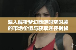 深入解析梦幻西游时空时装的市场价值与获取途径揭秘高价值道具背后的秘密