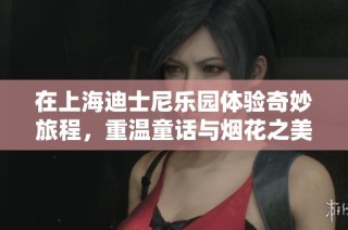 在上海迪士尼乐园体验奇妙旅程，重温童话与烟花之美