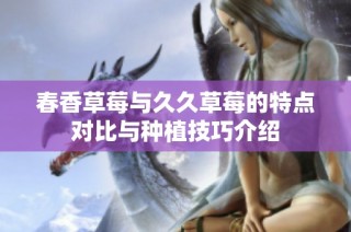 春香草莓与久久草莓的特点对比与种植技巧介绍