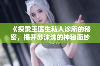 《探索王医生私人诊所的秘密，揭开苏沫沫的神秘面纱》