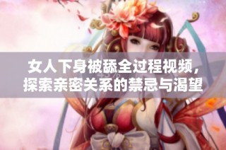 女人下身被舔全过程视频，探索亲密关系的禁忌与渴望