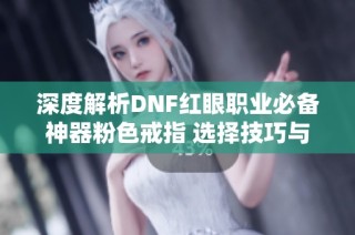 深度解析DNF红眼职业必备神器粉色戒指 选择技巧与战斗力提升全攻略