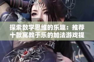探索数学思维的乐趣：推荐十款寓教于乐的加法游戏提升计算能力