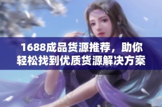 1688成品货源推荐，助你轻松找到优质货源解决方案