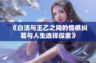 《白洁与王乙之间的情感纠葛与人生选择探索》