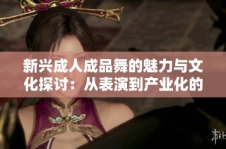 新兴成人成品舞的魅力与文化探讨：从表演到产业化的变迁