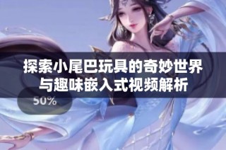 探索小尾巴玩具的奇妙世界与趣味嵌入式视频解析
