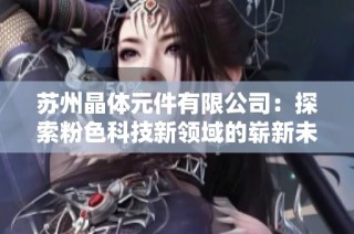 苏州晶体元件有限公司：探索粉色科技新领域的崭新未来