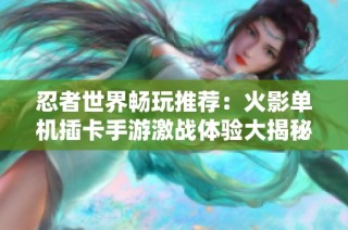 忍者世界畅玩推荐：火影单机插卡手游激战体验大揭秘