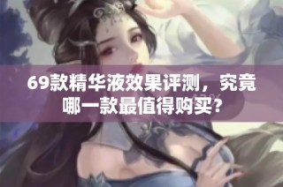 69款精华液效果评测，究竟哪一款最值得购买？