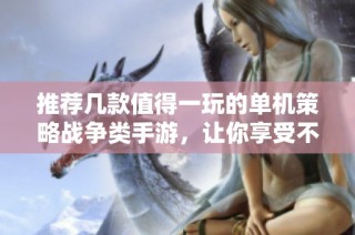 推荐几款值得一玩的单机策略战争类手游，让你享受不一样的战略对决体验