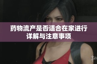 药物流产是否适合在家进行详解与注意事项