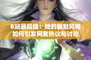 B站暴躁姐：她的幽默风格如何引发网友热议与讨论