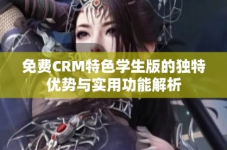 免费CRM特色学生版的独特优势与实用功能解析