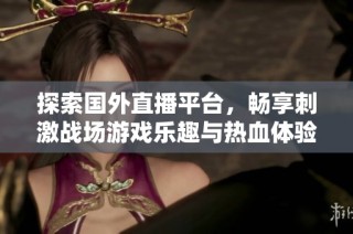 探索国外直播平台，畅享刺激战场游戏乐趣与热血体验