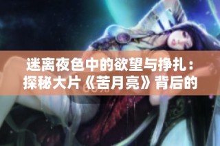 迷离夜色中的欲望与挣扎：探秘大片《苦月亮》背后的故事