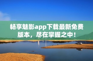 畅享魅影app下载最新免费版本，尽在掌握之中！