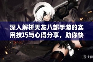 深入解析天龙八部手游的实用技巧与心得分享，助你快速提升游戏体验和战斗能力