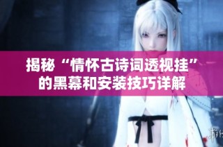揭秘“情怀古诗词透视挂”的黑幕和安装技巧详解