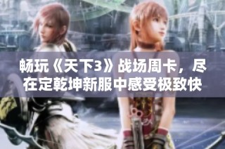 畅玩《天下3》战场周卡，尽在定乾坤新服中感受极致快感与刺激体验