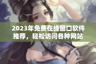 2023年免费在线窗口软件推荐，轻松访问各种网站