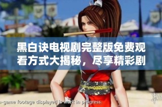 黑白诀电视剧完整版免费观看方式大揭秘，尽享精彩剧情与感人故事
