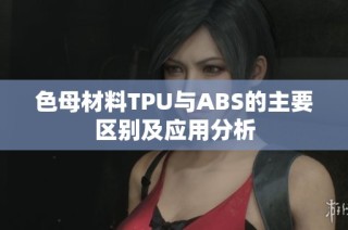 色母材料TPU与ABS的主要区别及应用分析