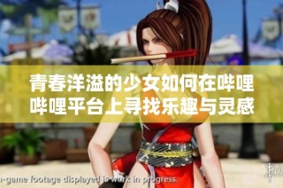 青春洋溢的少女如何在哔哩哔哩平台上寻找乐趣与灵感