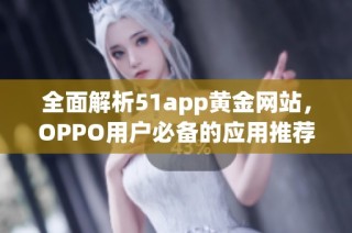 全面解析51app黄金网站，OPPO用户必备的应用推荐大全