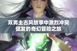 双男主古风故事中激烈冲突促发的奇幻冒险之旅