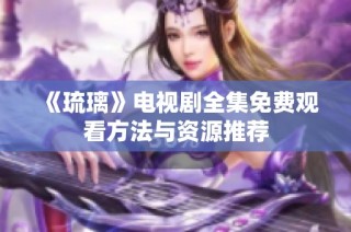《琉璃》电视剧全集免费观看方法与资源推荐