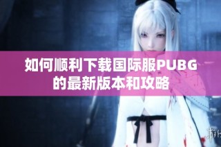 如何顺利下载国际服PUBG的最新版本和攻略