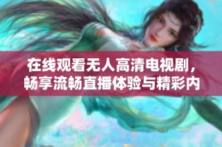 在线观看无人高清电视剧，畅享流畅直播体验与精彩内容