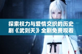 探索权力与爱情交织的历史剧《武则天》全剧免费观看