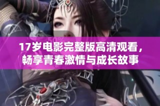 17岁电影完整版高清观看，畅享青春激情与成长故事