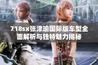 718sx张津瑜国际版车型全面解析与独特魅力揭秘