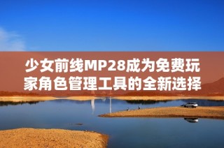 少女前线MP28成为免费玩家角色管理工具的全新选择