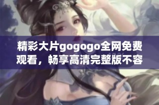 精彩大片gogogo全网免费观看，畅享高清完整版不容错过