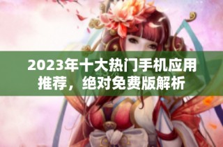 2023年十大热门手机应用推荐，绝对免费版解析