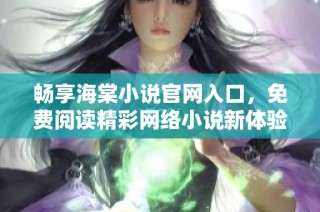 畅享海棠小说官网入口，免费阅读精彩网络小说新体验