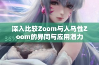 深入比较Zoom与人马性Zoom的异同与应用潜力