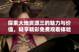 探索大地资源三的魅力与价值，畅享精彩免费观看体验