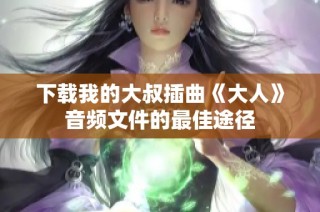 下载我的大叔插曲《大人》音频文件的最佳途径