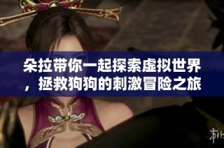 朵拉带你一起探索虚拟世界，拯救狗狗的刺激冒险之旅