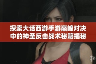 探索大话西游手游巅峰对决中的神圣反击战术秘籍揭秘