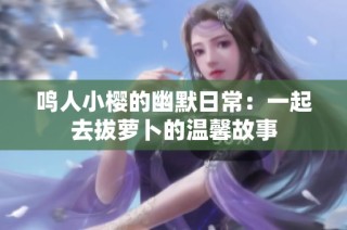 鸣人小樱的幽默日常：一起去拔萝卜的温馨故事