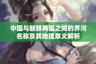 中国与朝鲜两国之间的界河名称及其地理意义解析