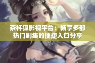 茶杯狐影视平台：畅享多部热门剧集的便捷入口分享