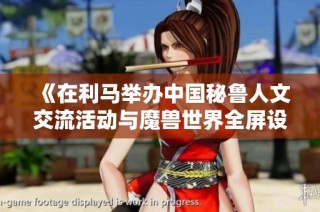 《在利马举办中国秘鲁人文交流活动与魔兽世界全屏设置技巧》